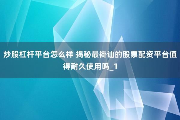 炒股杠杆平台怎么样 揭秘最褂讪的股票配资平台值得耐久使用吗_1