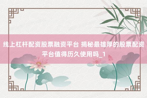 线上杠杆配资股票融资平台 揭秘最雄厚的股票配资平台值得历久使用吗_1