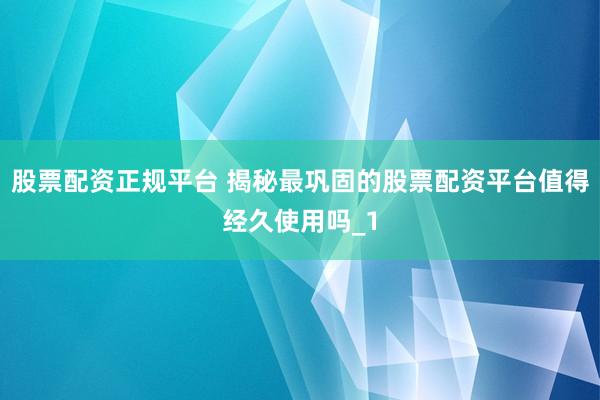 股票配资正规平台 揭秘最巩固的股票配资平台值得经久使用吗_1