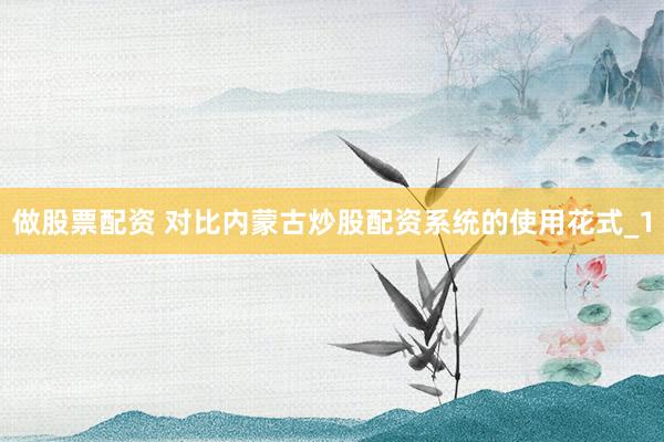 做股票配资 对比内蒙古炒股配资系统的使用花式_1