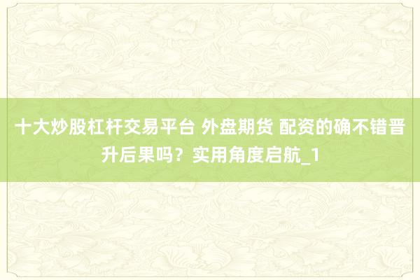 十大炒股杠杆交易平台 外盘期货 配资的确不错晋升后果吗？实用角度启航_1