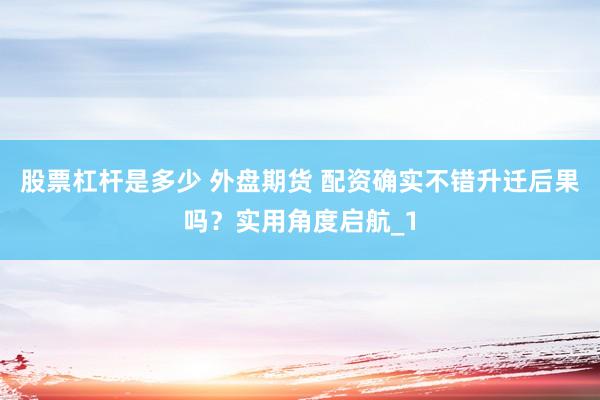 股票杠杆是多少 外盘期货 配资确实不错升迁后果吗？实用角度启航_1