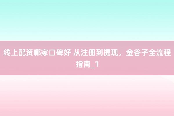 线上配资哪家口碑好 从注册到提现，金谷子全流程指南_1