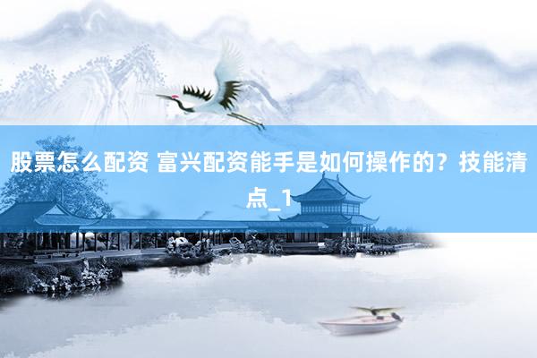 股票怎么配资 富兴配资能手是如何操作的？技能清点_1