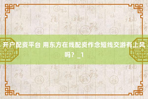 开户配资平台 用东方在线配资作念短线交游有上风吗？_1