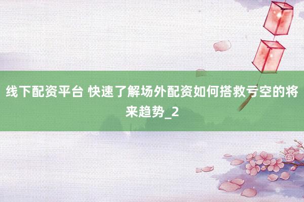 线下配资平台 快速了解场外配资如何搭救亏空的将来趋势_2