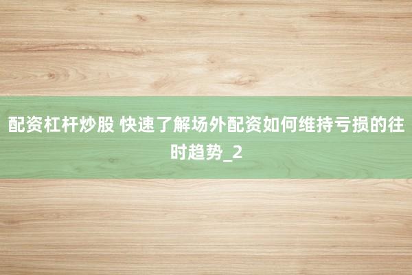 配资杠杆炒股 快速了解场外配资如何维持亏损的往时趋势_2