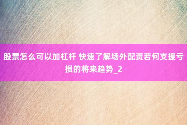 股票怎么可以加杠杆 快速了解场外配资若何支援亏损的将来趋势_2