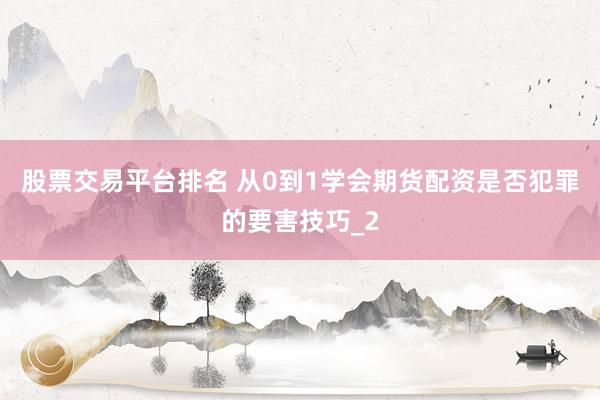 股票交易平台排名 从0到1学会期货配资是否犯罪的要害技巧_2