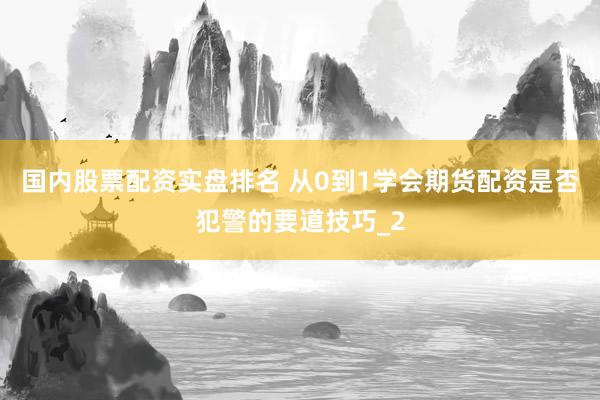 国内股票配资实盘排名 从0到1学会期货配资是否犯警的要道技巧_2