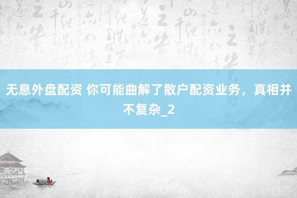 无息外盘配资 你可能曲解了散户配资业务，真相并不复杂_2