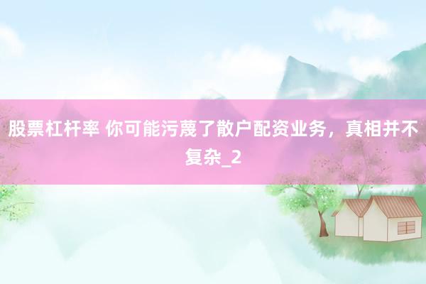 股票杠杆率 你可能污蔑了散户配资业务，真相并不复杂_2