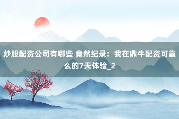 炒股配资公司有哪些 竟然纪录：我在鼎牛配资可靠么的7天体验_2
