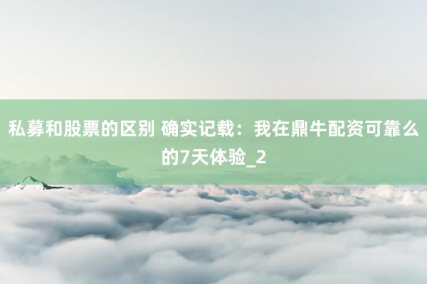 私募和股票的区别 确实记载：我在鼎牛配资可靠么的7天体验_2