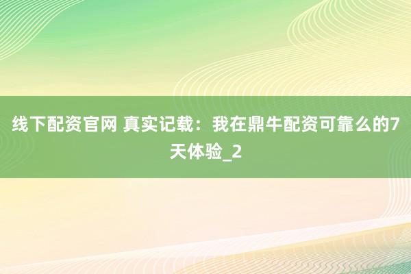 线下配资官网 真实记载：我在鼎牛配资可靠么的7天体验_2