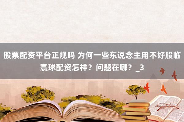 股票配资平台正规吗 为何一些东说念主用不好股临寰球配资怎样？问题在哪？_3