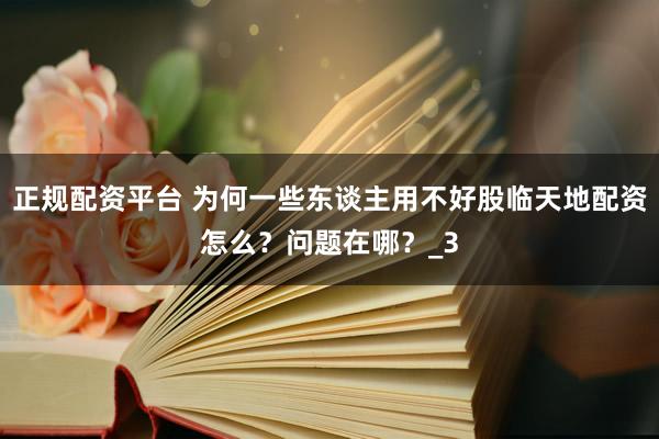 正规配资平台 为何一些东谈主用不好股临天地配资怎么？问题在哪？_3