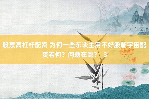 股票高杠杆配资 为何一些东谈主用不好股临宇宙配资若何？问题在哪？_3