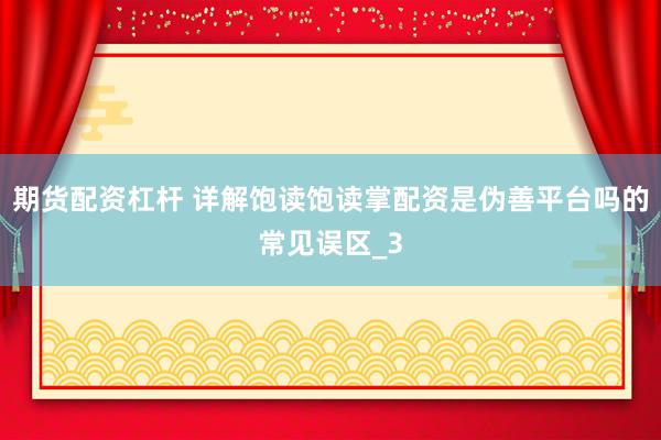 期货配资杠杆 详解饱读饱读掌配资是伪善平台吗的常见误区_3
