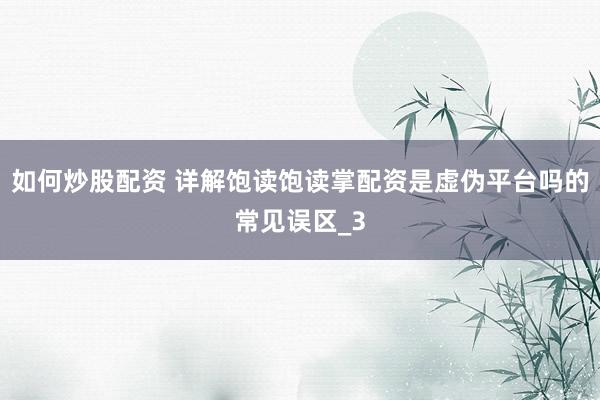 如何炒股配资 详解饱读饱读掌配资是虚伪平台吗的常见误区_3