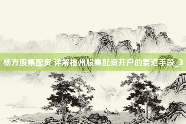 杨方股票配资 详解福州股票配资开户的要道手段_3
