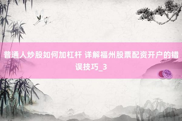 普通人炒股如何加杠杆 详解福州股票配资开户的错误技巧_3