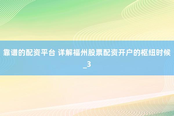 靠谱的配资平台 详解福州股票配资开户的枢纽时候_3