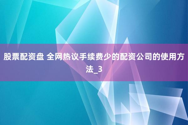 股票配资盘 全网热议手续费少的配资公司的使用方法_3