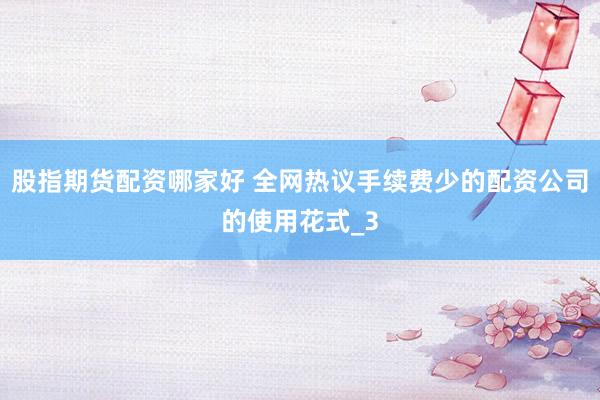 股指期货配资哪家好 全网热议手续费少的配资公司的使用花式_3