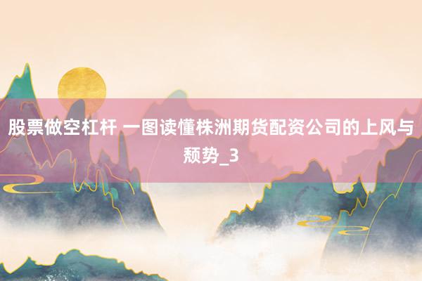 股票做空杠杆 一图读懂株洲期货配资公司的上风与颓势_3
