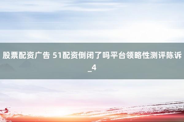 股票配资广告 51配资倒闭了吗平台领略性测评陈诉_4