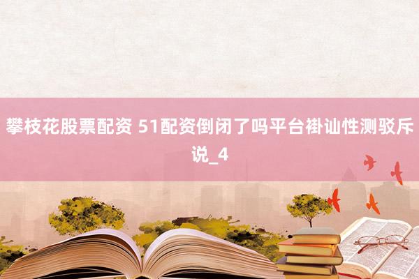 攀枝花股票配资 51配资倒闭了吗平台褂讪性测驳斥说_4