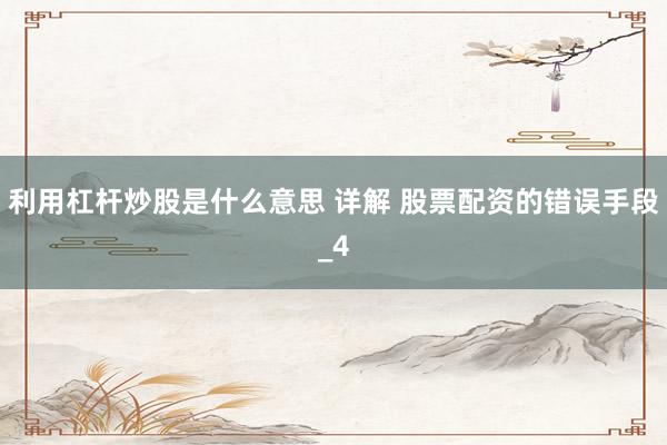 利用杠杆炒股是什么意思 详解 股票配资的错误手段_4