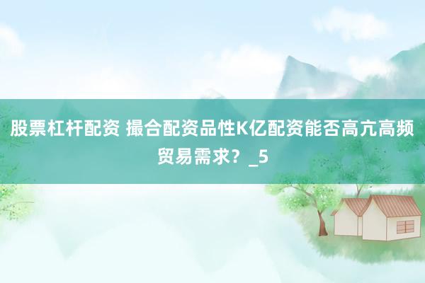 股票杠杆配资 撮合配资品性K亿配资能否高亢高频贸易需求？_5
