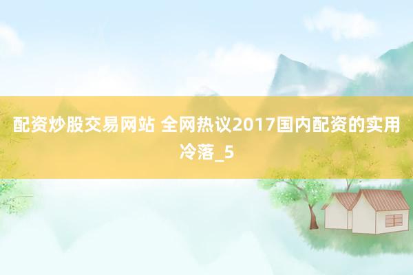 配资炒股交易网站 全网热议2017国内配资的实用冷落_5