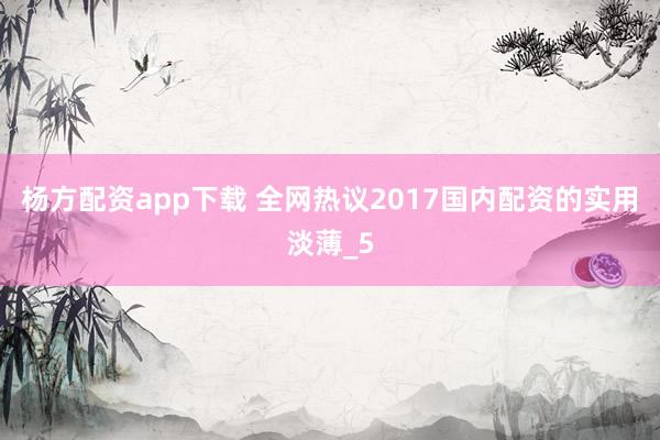 杨方配资app下载 全网热议2017国内配资的实用淡薄_5