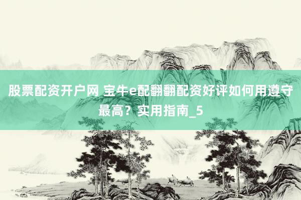 股票配资开户网 宝牛e配翻翻配资好评如何用遵守最高？实用指南_5