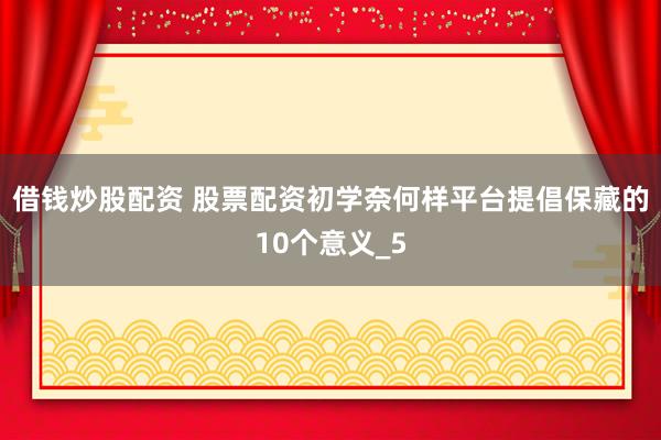 借钱炒股配资 股票配资初学奈何样平台提倡保藏的10个意义_5