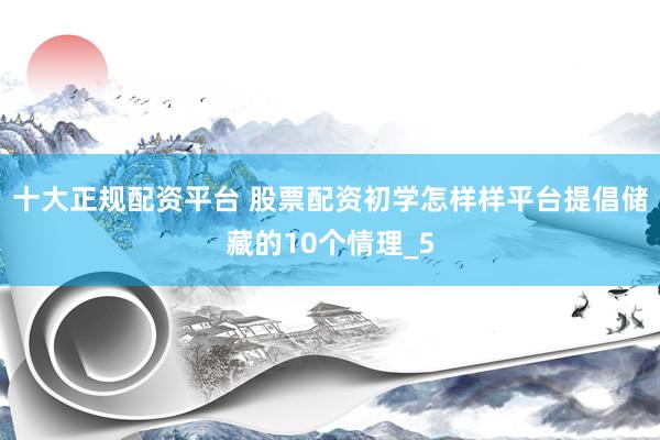 十大正规配资平台 股票配资初学怎样样平台提倡储藏的10个情理_5