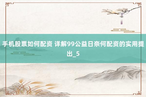 手机股票如何配资 详解99公益日奈何配资的实用提出_5
