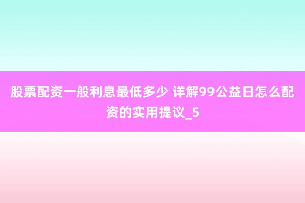 股票配资一般利息最低多少 详解99公益日怎么配资的实用提议_5