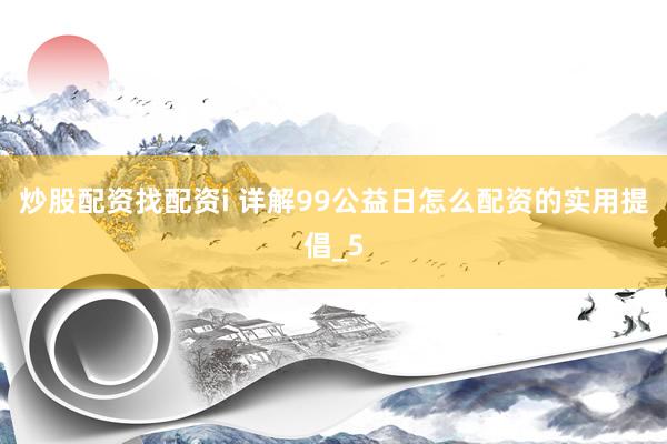 炒股配资找配资i 详解99公益日怎么配资的实用提倡_5