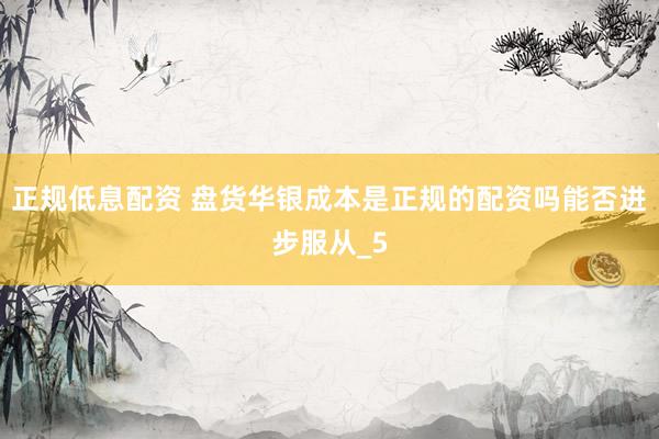 正规低息配资 盘货华银成本是正规的配资吗能否进步服从_5