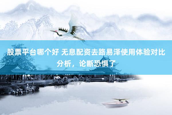 股票平台哪个好 无息配资去路易泽使用体验对比分析，论断恐惧了
