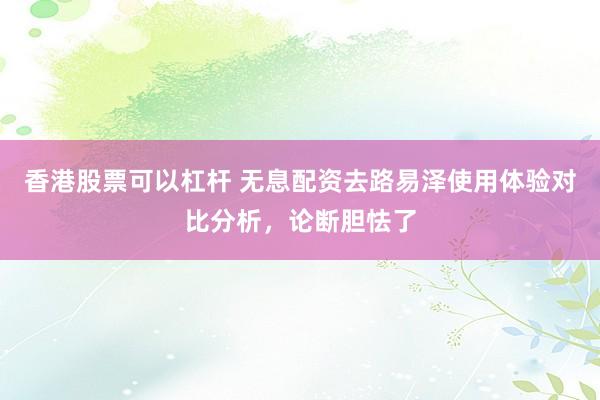 香港股票可以杠杆 无息配资去路易泽使用体验对比分析，论断胆怯了