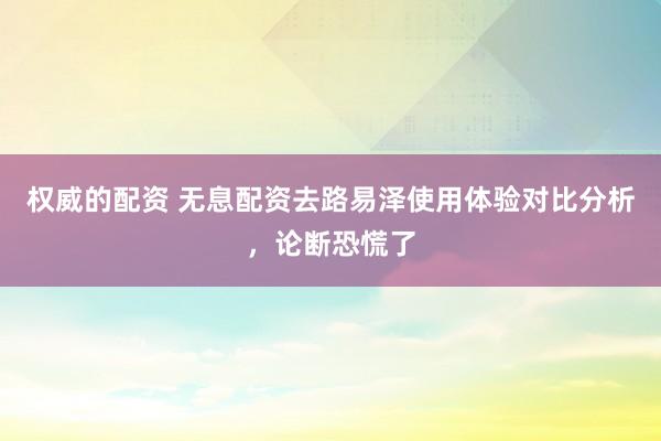 权威的配资 无息配资去路易泽使用体验对比分析，论断恐慌了