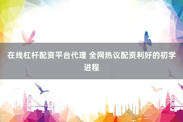 在线杠杆配资平台代理 全网热议配资利好的初学进程