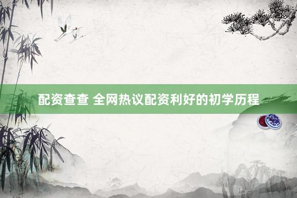配资查查 全网热议配资利好的初学历程