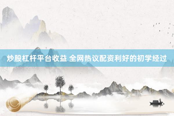 炒股杠杆平台收益 全网热议配资利好的初学经过