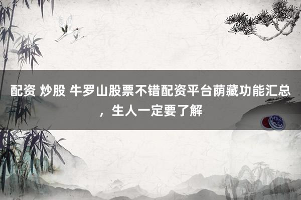 配资 炒股 牛罗山股票不错配资平台荫藏功能汇总，生人一定要了解